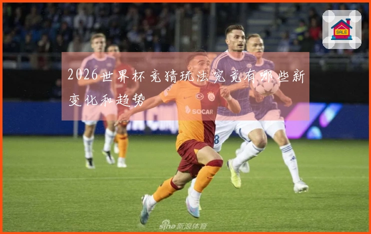2026世界杯竞猜玩法究竟有哪些新变化和趋势