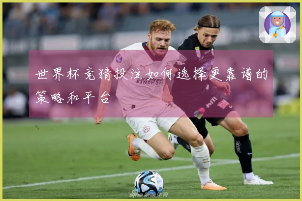世界杯竞猜投注如何选择更靠谱的策略和平台