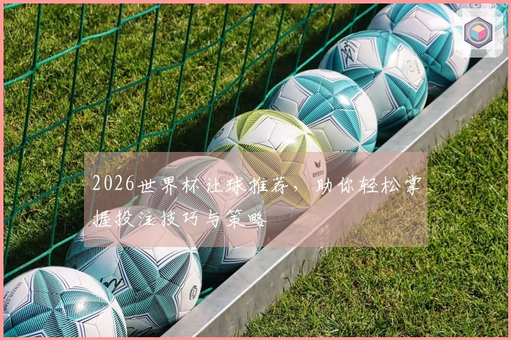 2026世界杯让球推荐，助你轻松掌握投注技巧与策略