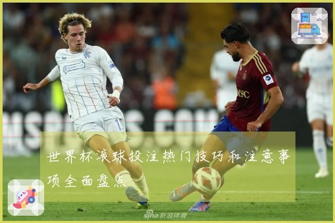 世界杯滚球投注热门技巧和注意事项全面盘点