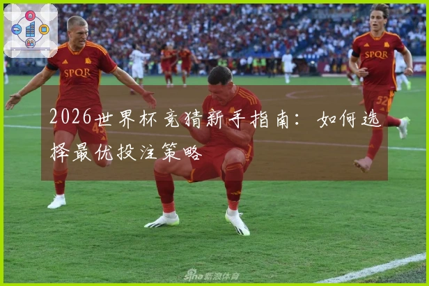 2026世界杯竞猜新手指南：如何选择最优投注策略