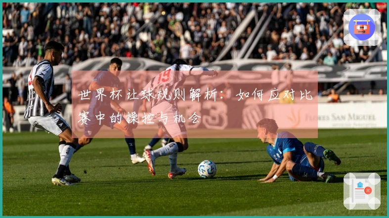 世界杯让球规则解析：如何应对比赛中的操控与机会