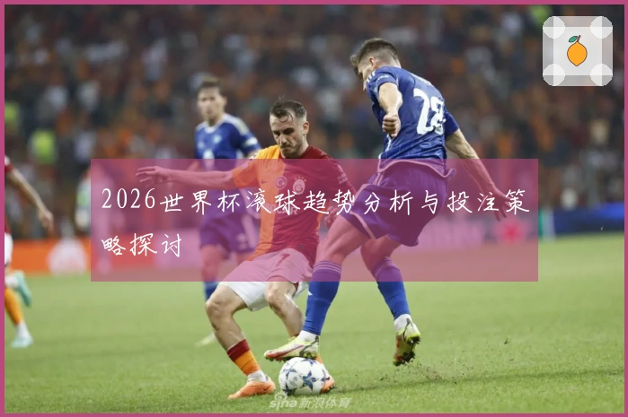 2026世界杯滚球趋势分析与投注策略探讨