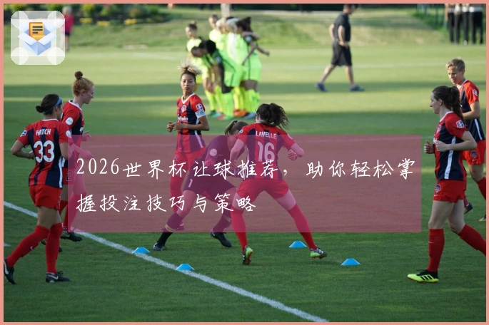 2026世界杯让球推荐，助你轻松掌握投注技巧与策略