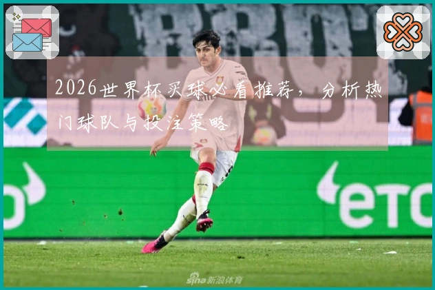 2026世界杯买球必看推荐，分析热门球队与投注策略